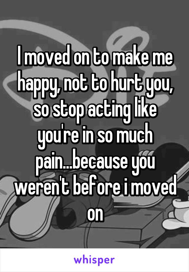 I moved on to make me happy, not to hurt you, so stop acting like you're in so much pain...because you weren't before i moved on