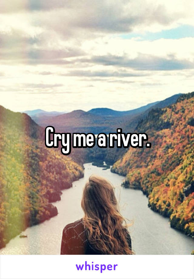 Cry me a river.