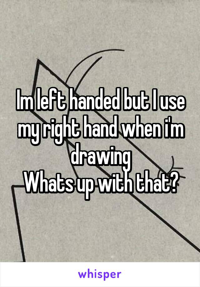 Im left handed but I use my right hand when i'm drawing
Whats up with that?