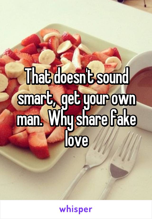 That doesn't sound smart,  get your own man.  Why share fake love