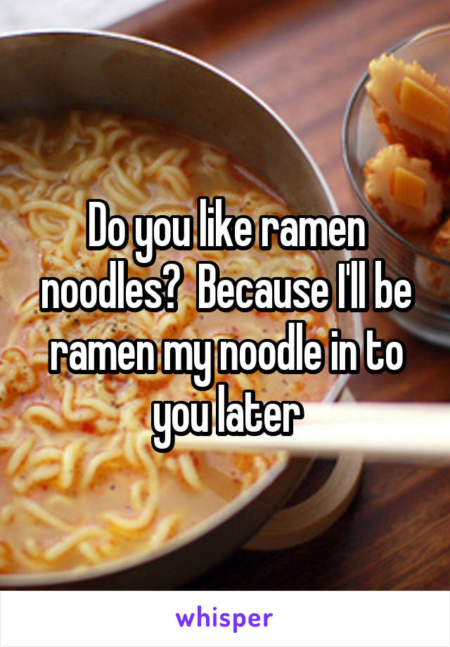 Do you like ramen noodles?  Because I'll be ramen my noodle in to you later