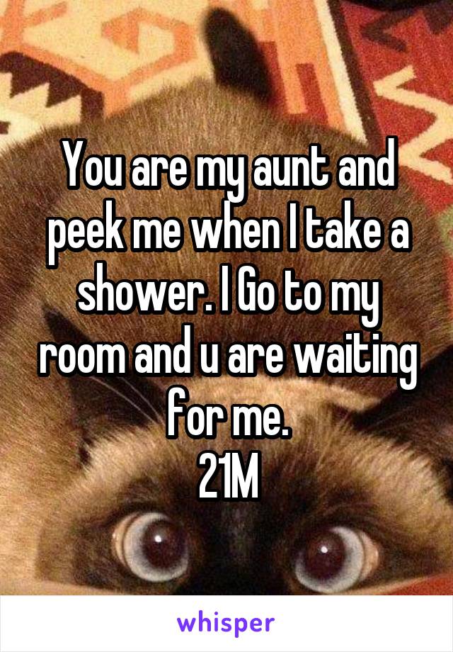 You are my aunt and peek me when I take a shower. I Go to my room and u are waiting for me.
21M