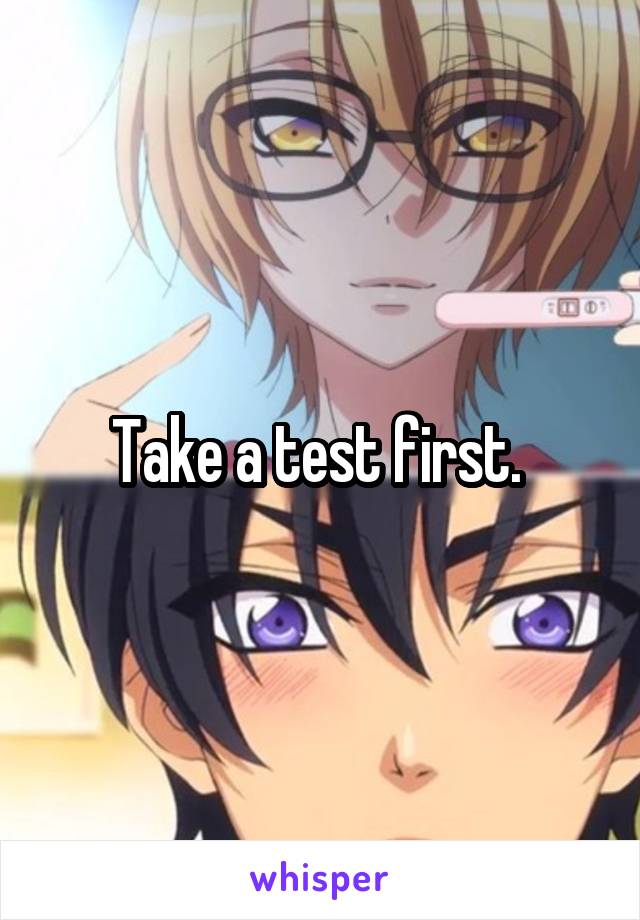 Take a test first. 