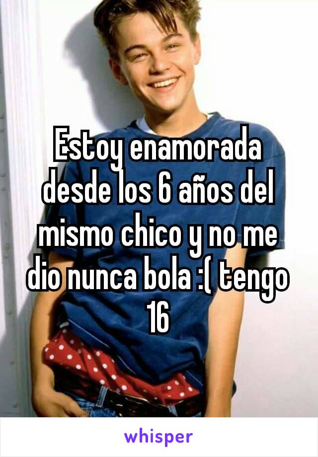 Estoy enamorada desde los 6 años del mismo chico y no me dio nunca bola :( tengo 16