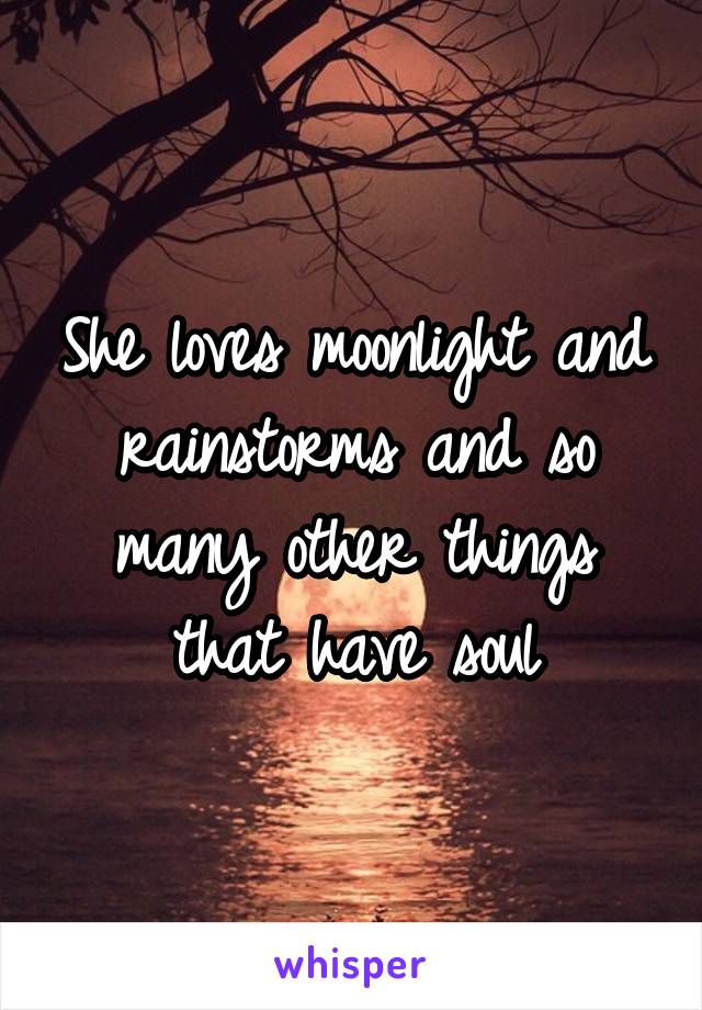 She loves moonlight and rainstorms and so many other things that have soul