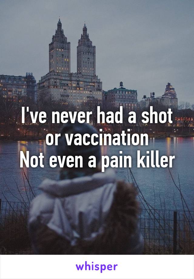 I've never had a shot or vaccination
Not even a pain killer