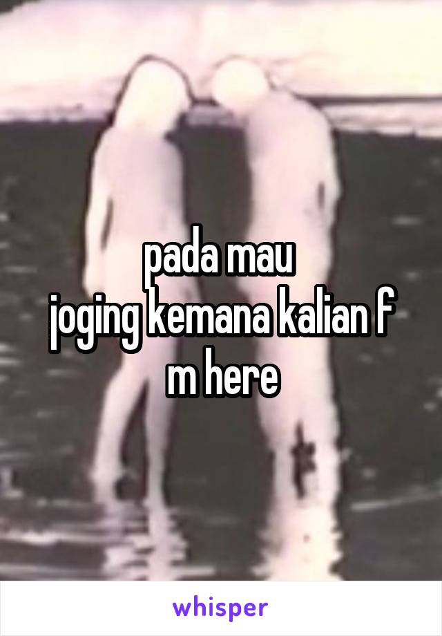 pada mau 
joging kemana kalian f
m here