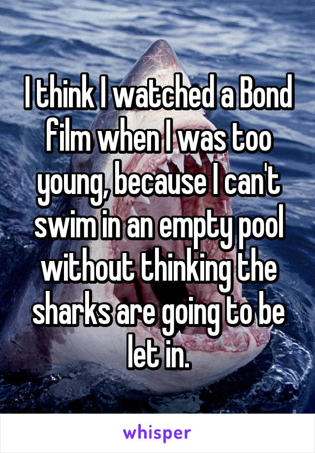 I think I watched a Bond film when I was too young, because I can't swim in an empty pool without thinking the sharks are going to be let in.