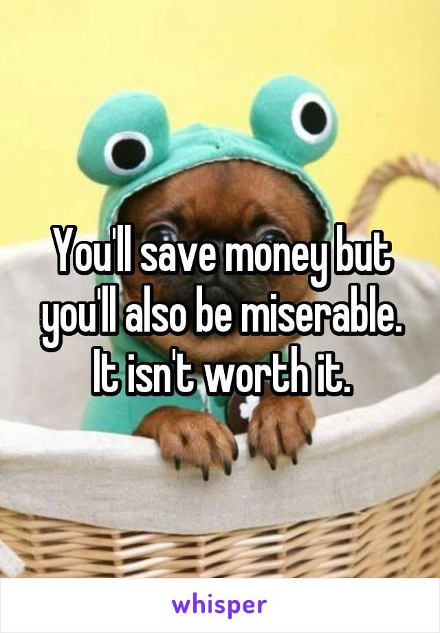 You'll save money but you'll also be miserable. It isn't worth it.