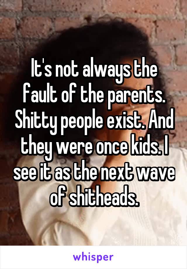 It's not always the fault of the parents. Shitty people exist. And they were once kids. I see it as the next wave of shitheads.