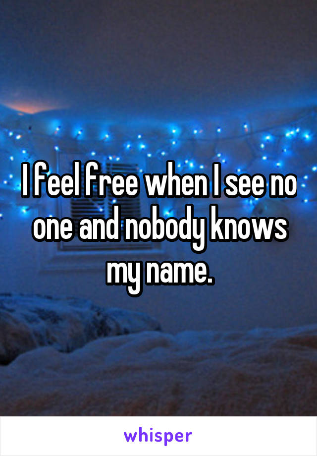 I feel free when I see no one and nobody knows my name.