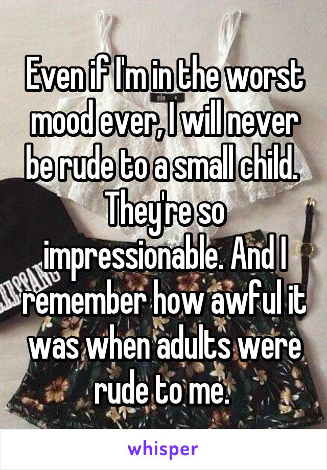 Even if I'm in the worst mood ever, I will never be rude to a small child. 
They're so impressionable. And I remember how awful it was when adults were rude to me. 