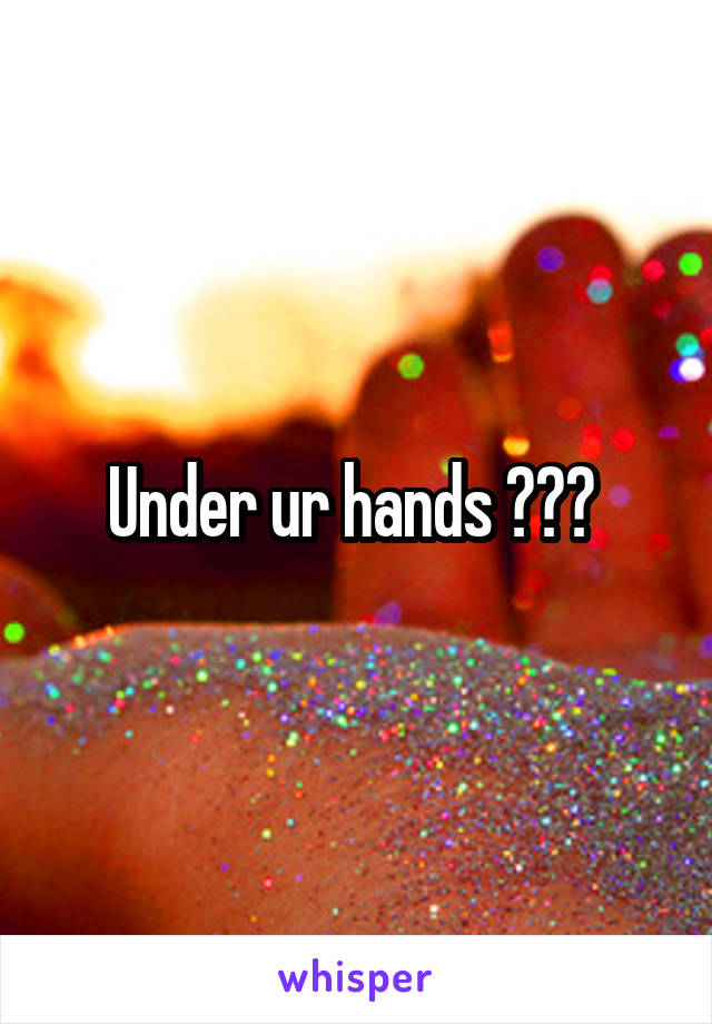 Under ur hands ??? 