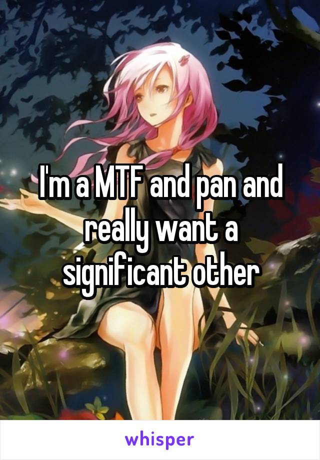 I'm a MTF and pan and really want a significant other