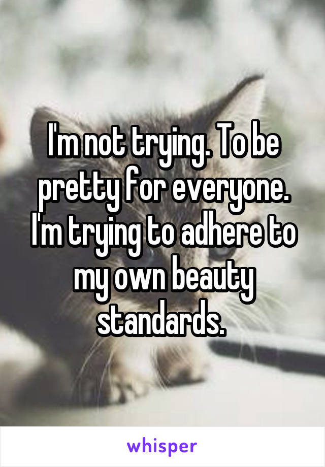 I'm not trying. To be pretty for everyone. I'm trying to adhere to my own beauty standards. 