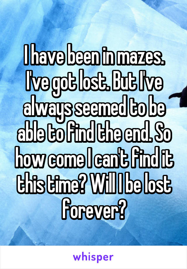 I have been in mazes. I've got lost. But I've always seemed to be able to find the end. So how come I can't find it this time? Will I be lost forever?