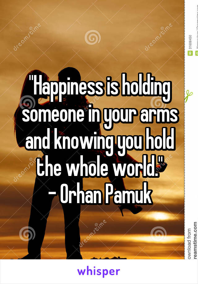 "Happiness is holding someone in your arms and knowing you hold the whole world."
- Orhan Pamuk