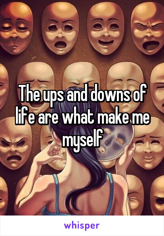 The ups and downs of life are what make me myself