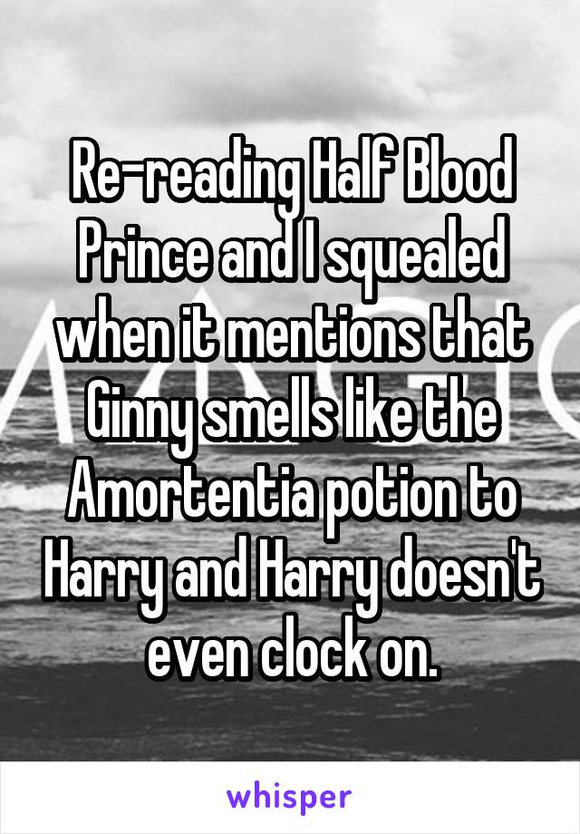 Re-reading Half Blood Prince and I squealed when it mentions that Ginny smells like the Amortentia potion to Harry and Harry doesn't even clock on.