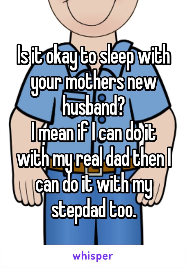 Is it okay to sleep with your mothers new husband?
I mean if I can do it with my real dad then I can do it with my stepdad too.