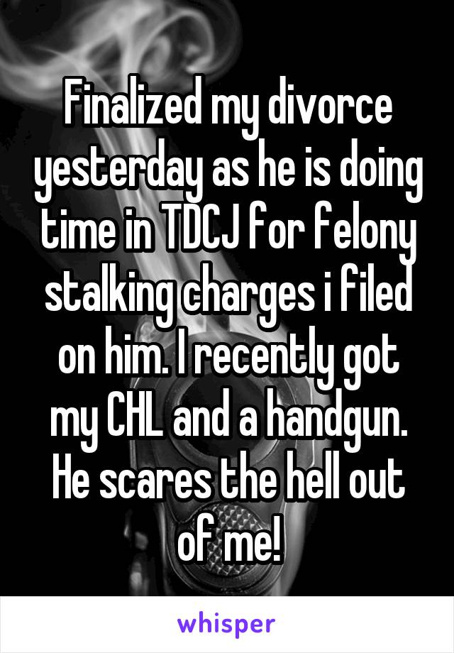 Finalized my divorce yesterday as he is doing time in TDCJ for felony stalking charges i filed on him. I recently got my CHL and a handgun. He scares the hell out of me!