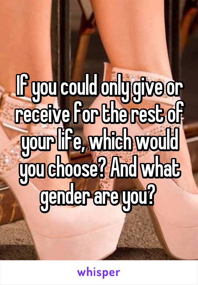 If you could only give or receive for the rest of your life, which would you choose? And what gender are you? 