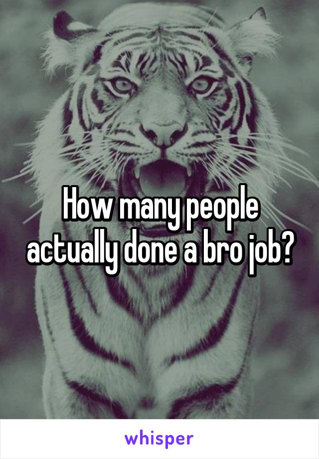 How many people actually done a bro job?