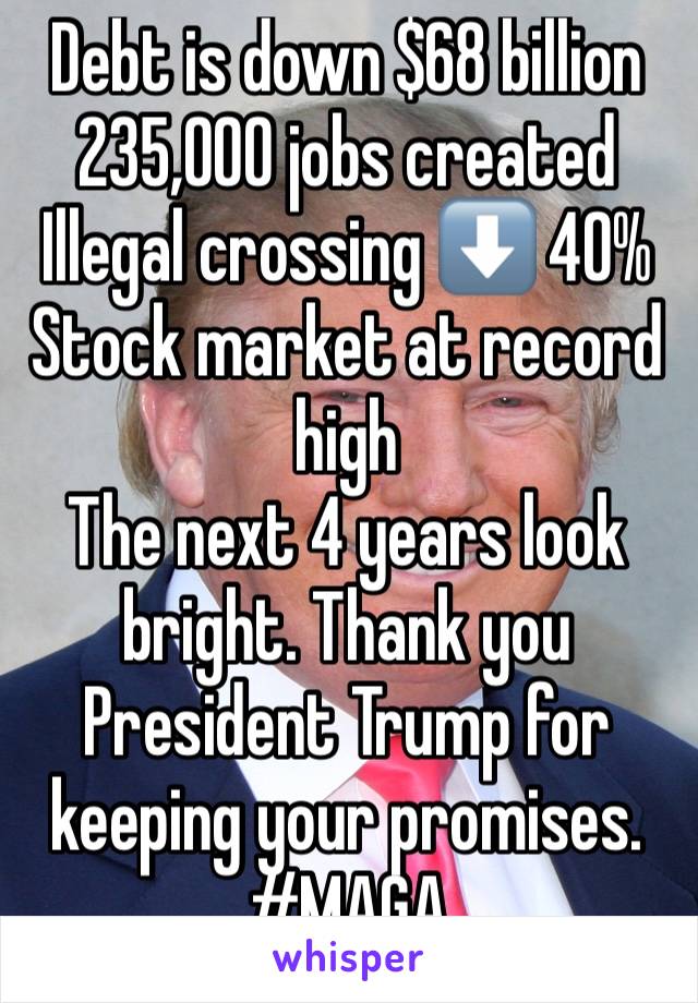 Debt is down $68 billion
235,000 jobs created
Illegal crossing ⬇️ 40% Stock market at record high
The next 4 years look bright. Thank you President Trump for keeping your promises. #MAGA