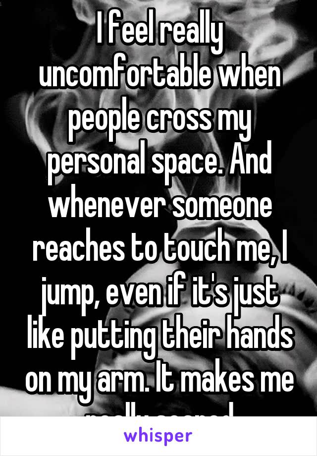 I feel really uncomfortable when people cross my personal space. And whenever someone reaches to touch me, I jump, even if it's just like putting their hands on my arm. It makes me really scared