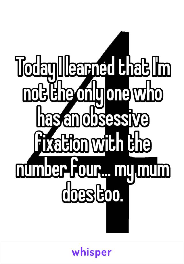 Today I learned that I'm not the only one who has an obsessive fixation with the number four... my mum does too.