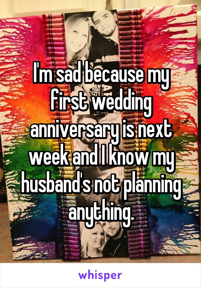 I'm sad because my first wedding anniversary is next week and I know my husband's not planning anything.