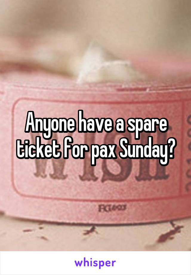 Anyone have a spare ticket for pax Sunday?