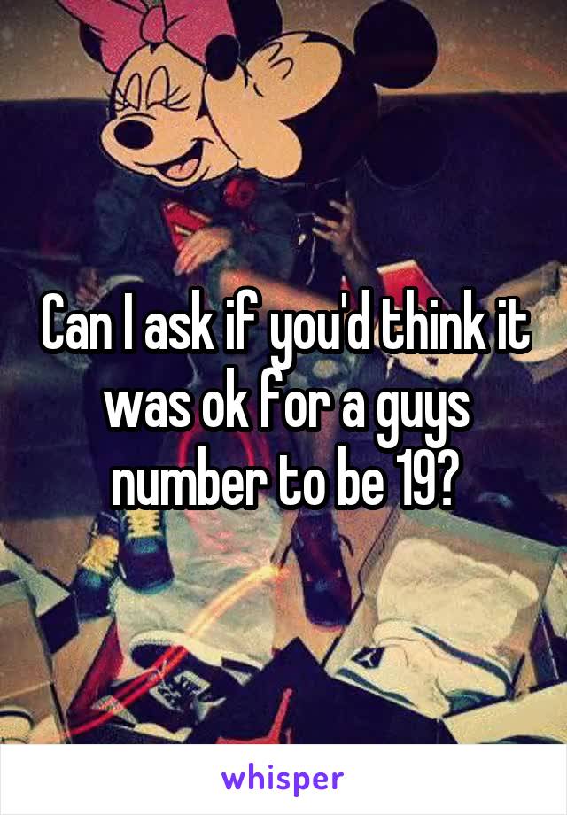 Can I ask if you'd think it was ok for a guys number to be 19?