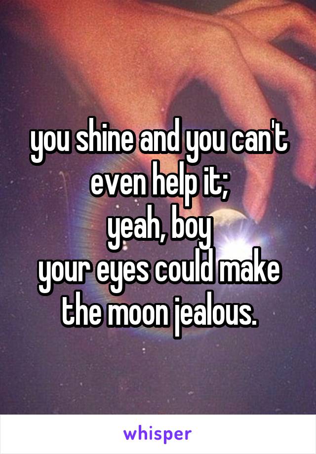 you shine and you can't even help it;
yeah, boy
your eyes could make the moon jealous.