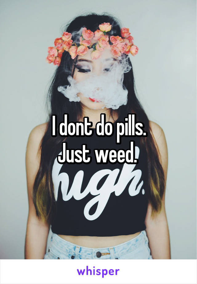 I dont do pills.
Just weed. 