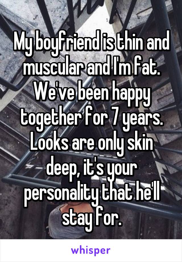 My boyfriend is thin and muscular and I'm fat. We've been happy together for 7 years. Looks are only skin deep, it's your personality that he'll stay for.