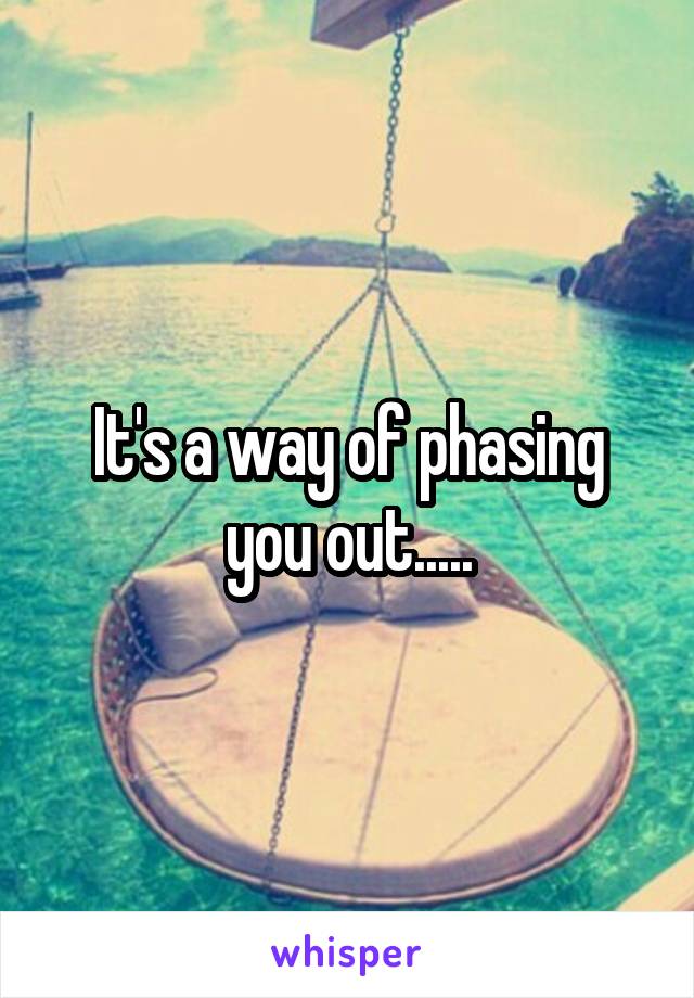 It's a way of phasing you out.....