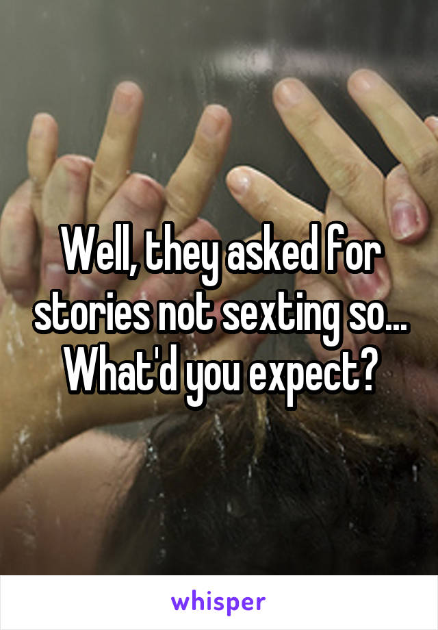 Well, they asked for stories not sexting so... What'd you expect?