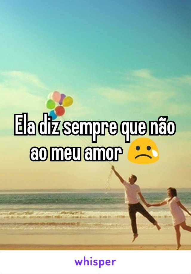 Ela diz sempre que não ao meu amor 😢