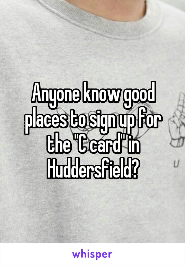 Anyone know good places to sign up for the "C card" in Huddersfield?