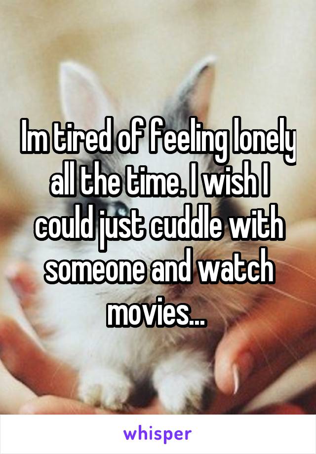 Im tired of feeling lonely all the time. I wish I could just cuddle with someone and watch movies... 