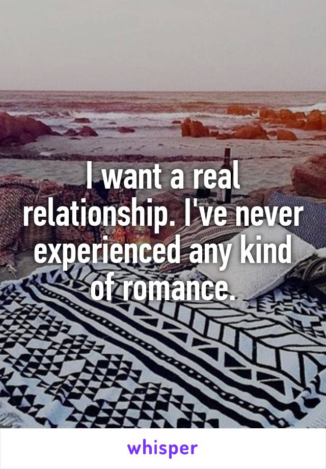 I want a real relationship. I've never experienced any kind of romance.