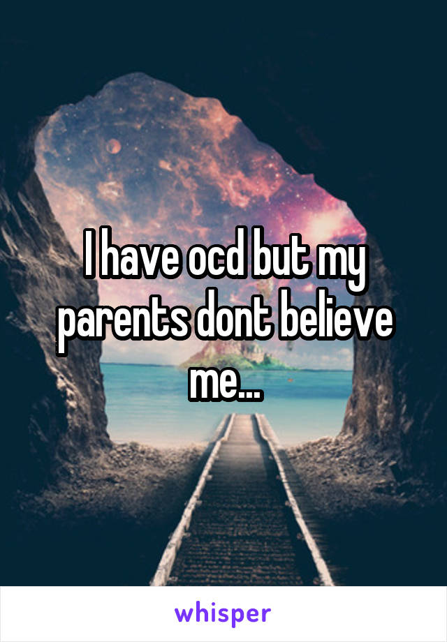 I have ocd but my parents dont believe me...