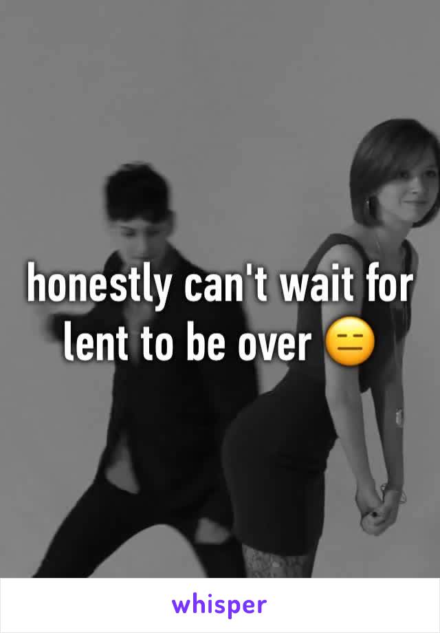 honestly can't wait for lent to be over 😑