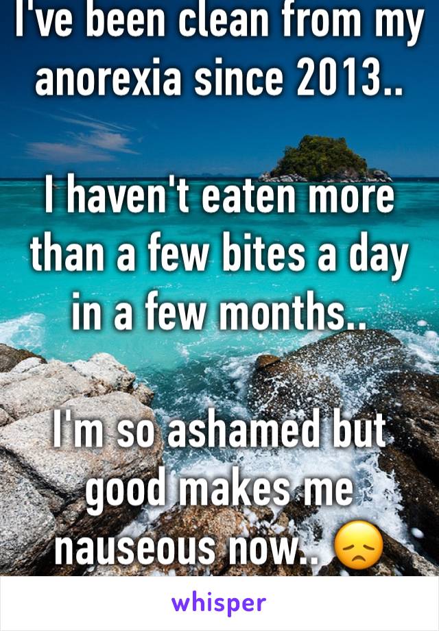 I've been clean from my anorexia since 2013..

I haven't eaten more than a few bites a day in a few months..

I'm so ashamed but good makes me nauseous now.. 😞