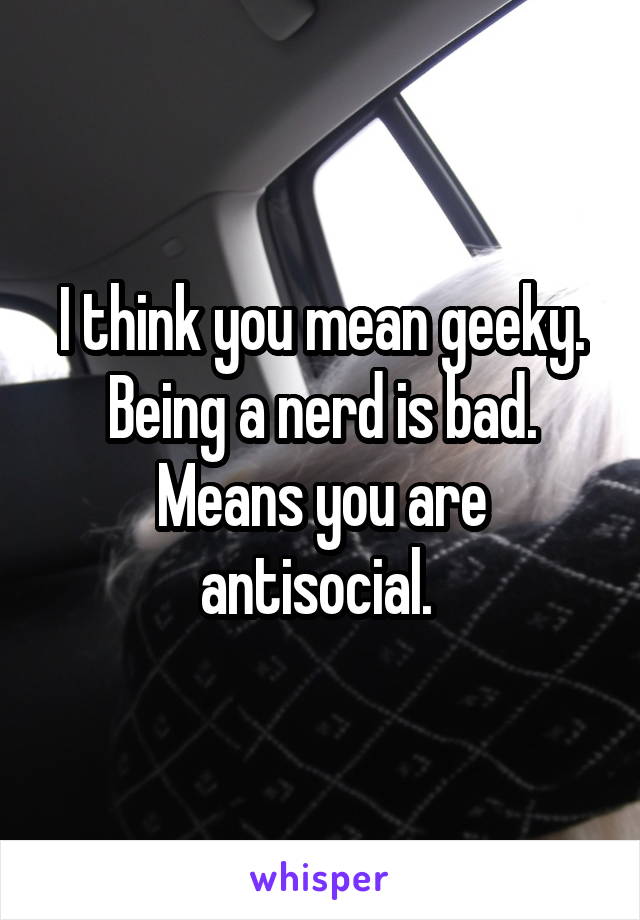 I think you mean geeky. Being a nerd is bad. Means you are antisocial. 