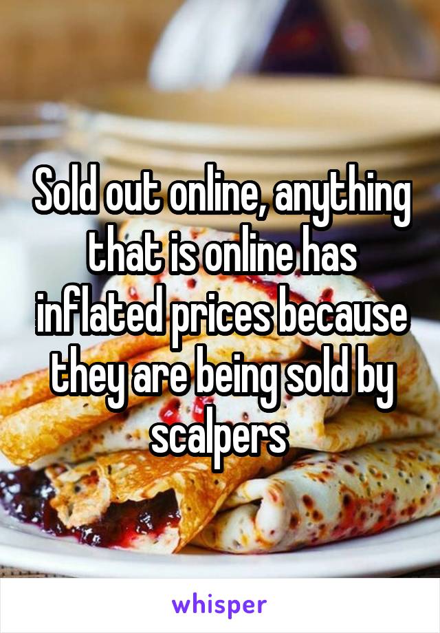 Sold out online, anything that is online has inflated prices because they are being sold by scalpers 