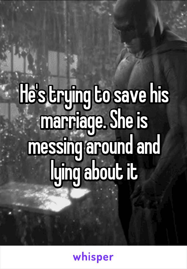 He's trying to save his marriage. She is messing around and lying about it