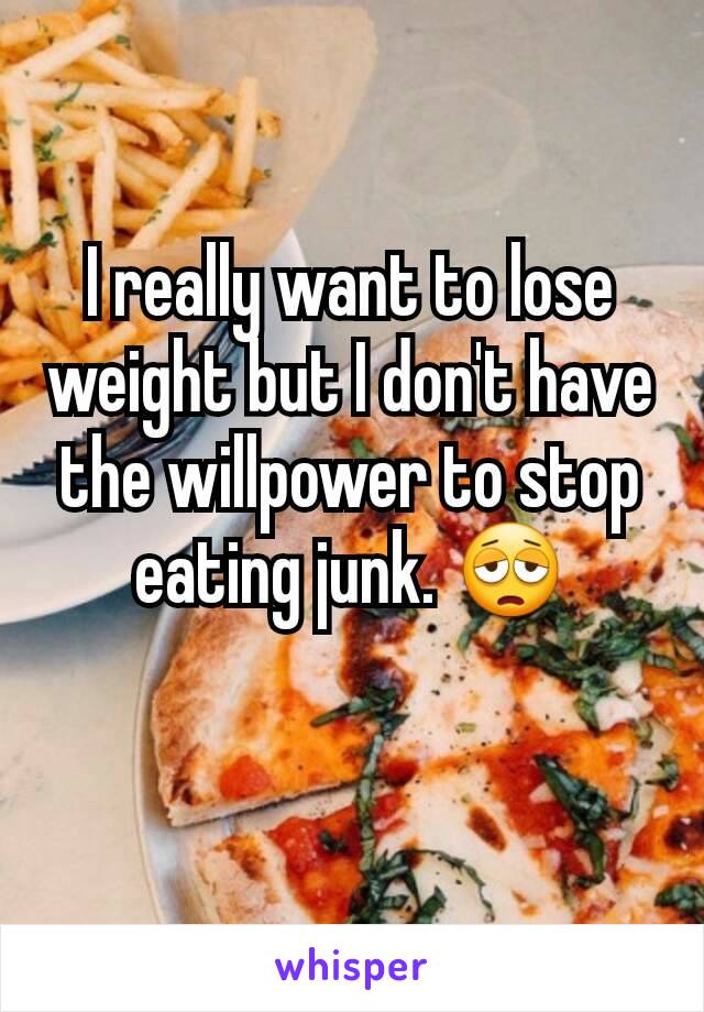 I really want to lose weight but I don't have the willpower to stop eating junk. 😩