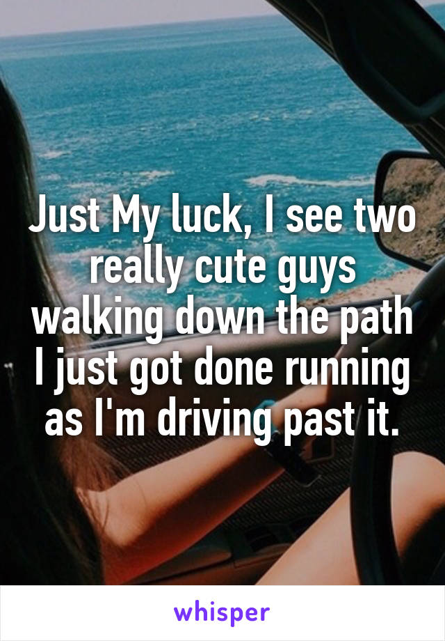 Just My luck, I see two really cute guys walking down the path I just got done running as I'm driving past it.